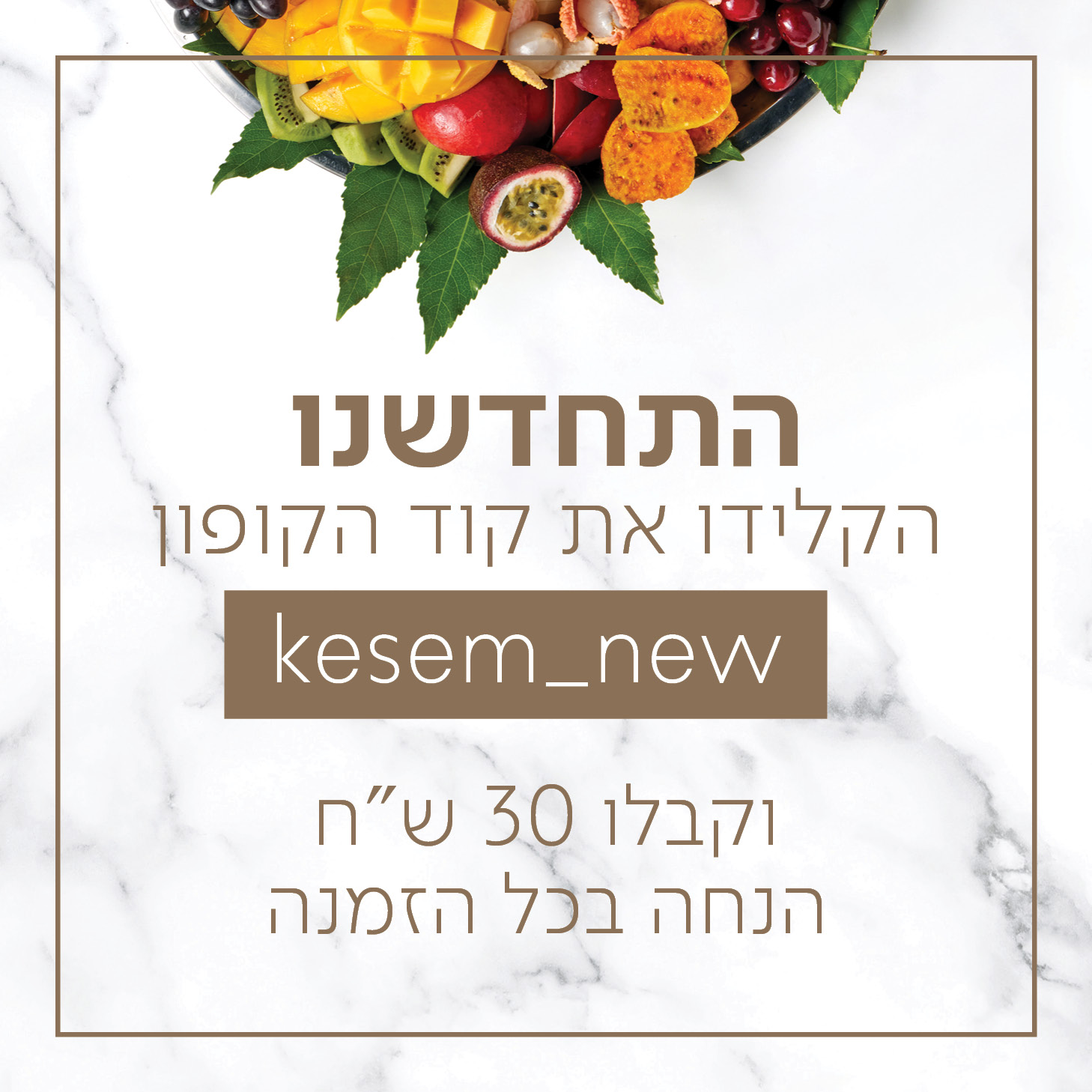 התחדשנו הקלידו את קוד הקופון kesem_new וקבלו 30 ש"ח הנחה בכל הזמנה